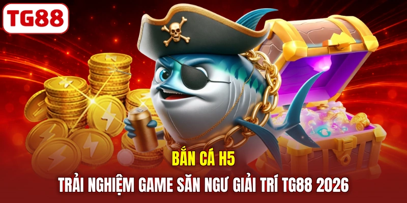 Bắn Cá H5 | Trải Nghiệm Game Săn Ngư Giải Trí TG88 2026