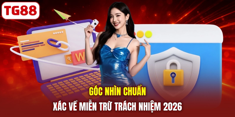 Góc nhìn chuẩn xác về miễn trừ trách nhiệm 2026
